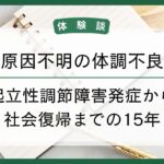 【体験談】原因不明の体調不良｜起立性調節障害発症から社会復帰までの15年の画像