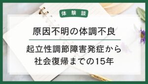 【体験談】原因不明の体調不良｜起立性調節障害発症から社会復帰までの15年