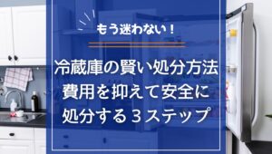 もう迷わない！冷蔵庫の処分方法｜費用を抑えて安全に手放す3ステップの画像